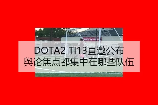 DOTA2 TI13直邀公布 舆论焦点都集中在哪些队伍